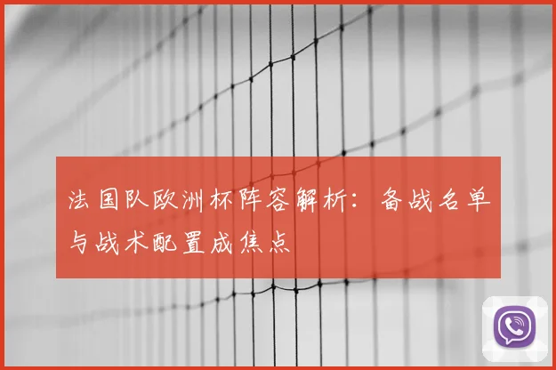 法国队欧洲杯阵容解析：备战名单与战术配置成焦点