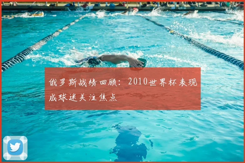 俄罗斯战绩回顾：2010世界杯表现成球迷关注焦点