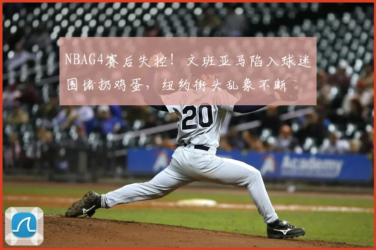 NBAG4赛后失控！文班亚马陷入球迷围堵扔鸡蛋，纽约街头乱象不断