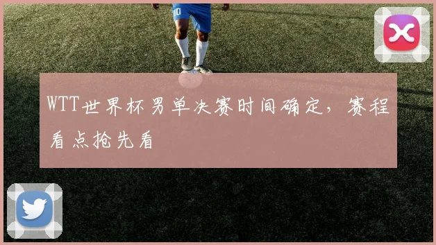 WTT世界杯男单决赛时间确定，赛程看点抢先看