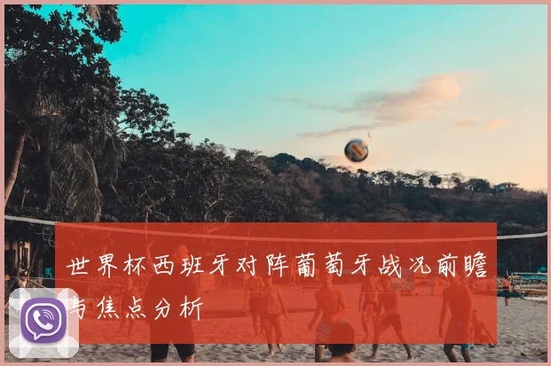 世界杯西班牙对阵葡萄牙战况前瞻与焦点分析