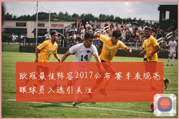 欧冠最佳阵容2017公布 赛季表现亮眼球员入选引关注