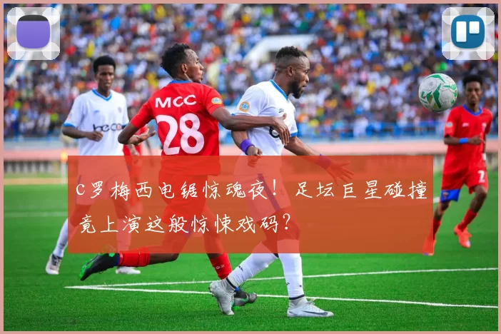 c罗梅西电锯惊魂夜！足坛巨星碰撞竟上演这般惊悚戏码？