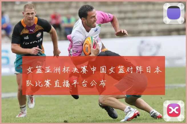 女篮亚洲杯决赛中国女篮对阵日本队比赛直播平台公布