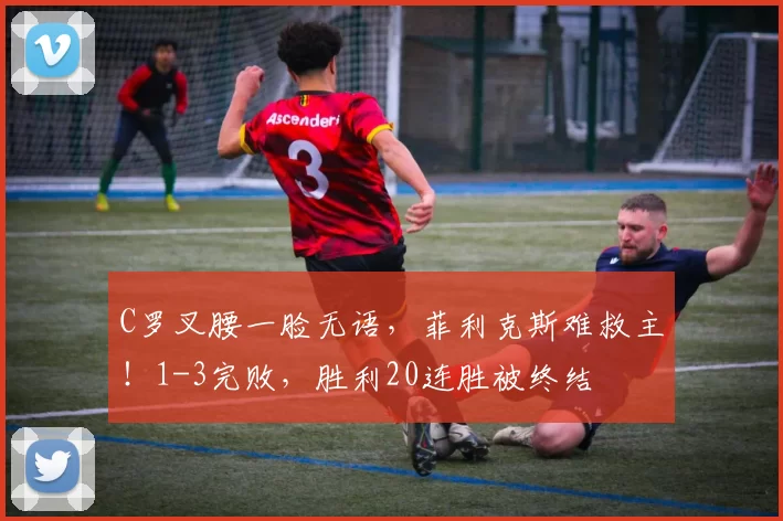 C罗叉腰一脸无语，菲利克斯难救主！1-3完败，胜利20连胜被终结
