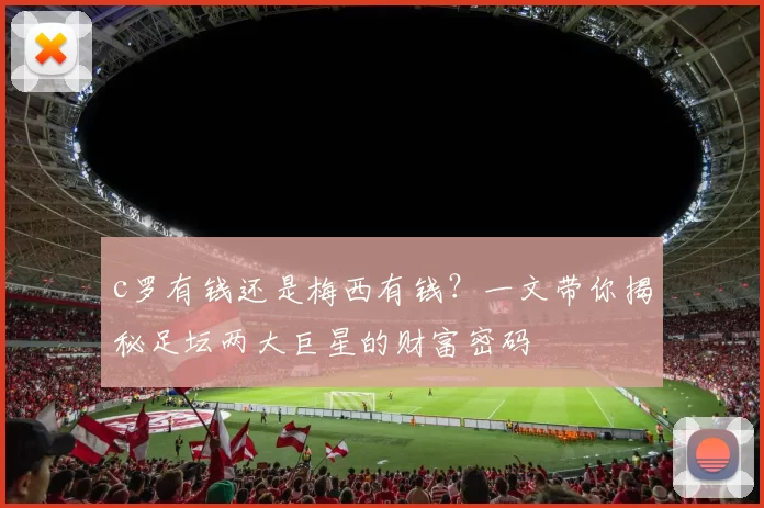 c罗有钱还是梅西有钱？一文带你揭秘足坛两大巨星的财富密码