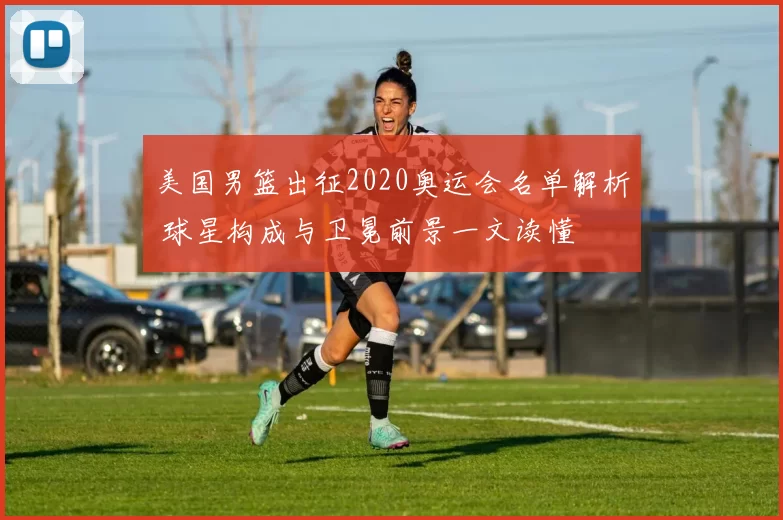 美国男篮出征2020奥运会名单解析 球星构成与卫冕前景一文读懂