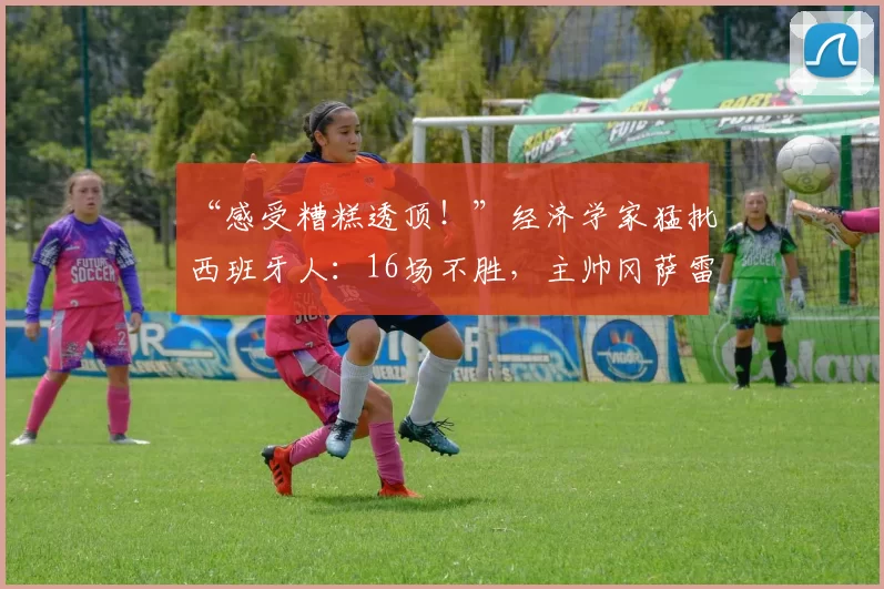 “感受糟糕透顶！”经济学家猛批西班牙人：16场不胜，主帅冈萨雷斯信用破产？_比赛_现实_球迷