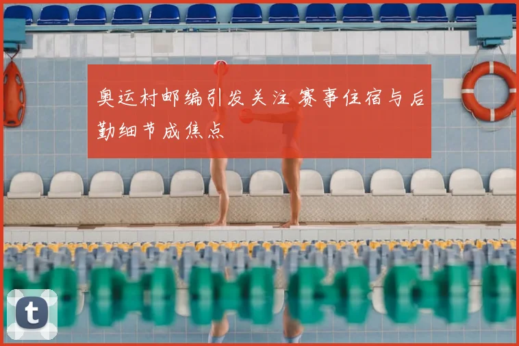 奥运村邮编引发关注 赛事住宿与后勤细节成焦点