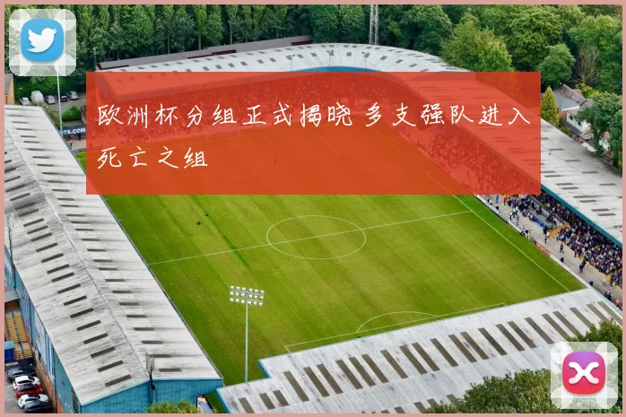 欧洲杯分组正式揭晓 多支强队进入死亡之组