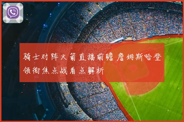 骑士对阵火箭直播前瞻 詹姆斯哈登领衔焦点战看点解析