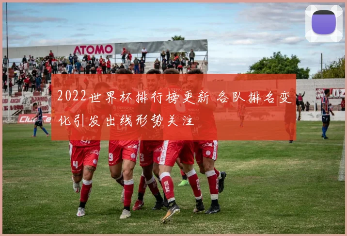 2022世界杯排行榜更新 各队排名变化引发出线形势关注