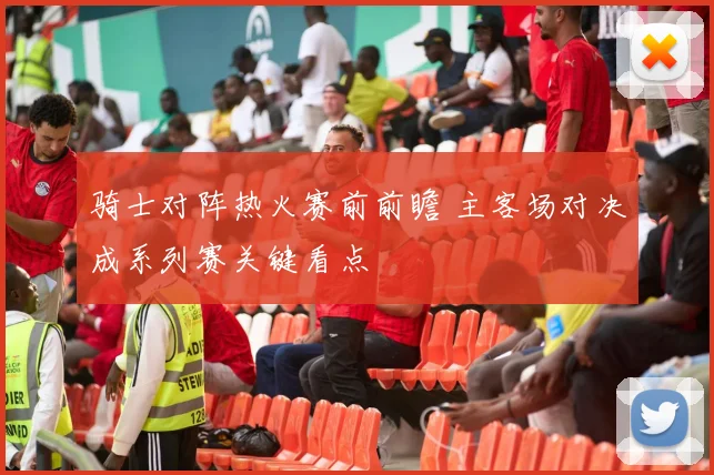 骑士对阵热火赛前前瞻 主客场对决成系列赛关键看点