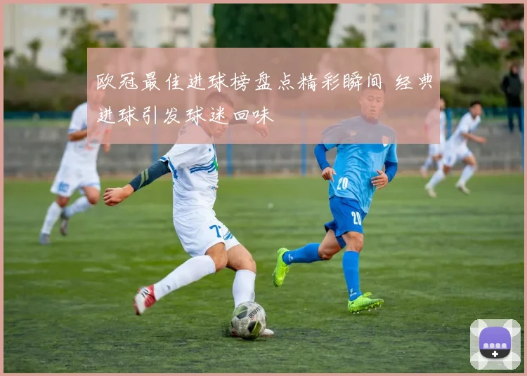 欧冠最佳进球榜盘点精彩瞬间 经典进球引发球迷回味