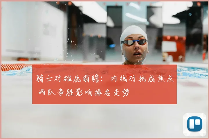 骑士对雄鹿前瞻：内线对抗成焦点 两队争胜影响排名走势
