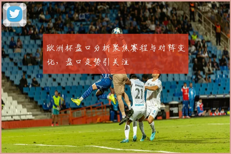 欧洲杯盘口分析聚焦赛程与对阵变化,盘口走势引关注