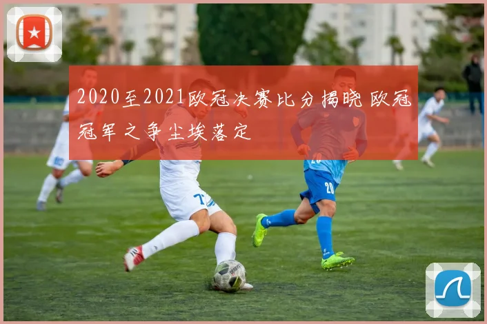 2020至2021欧冠决赛比分揭晓 欧冠冠军之争尘埃落定