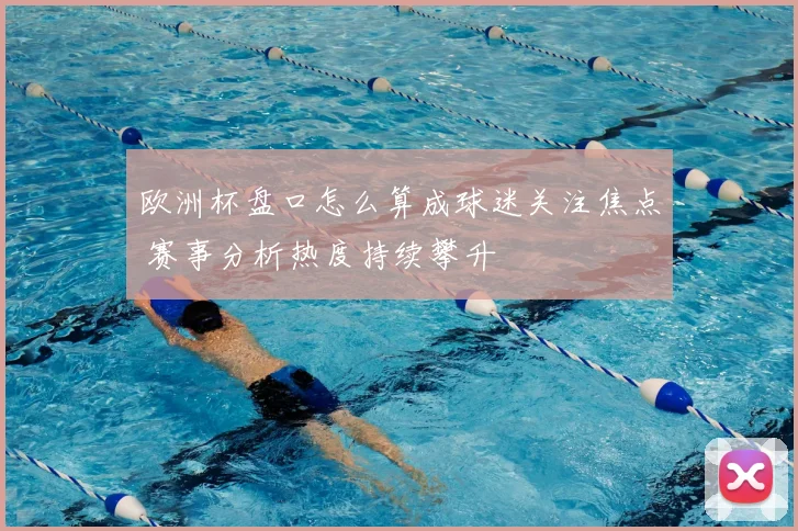 欧洲杯盘口怎么算成球迷关注焦点 赛事分析热度持续攀升