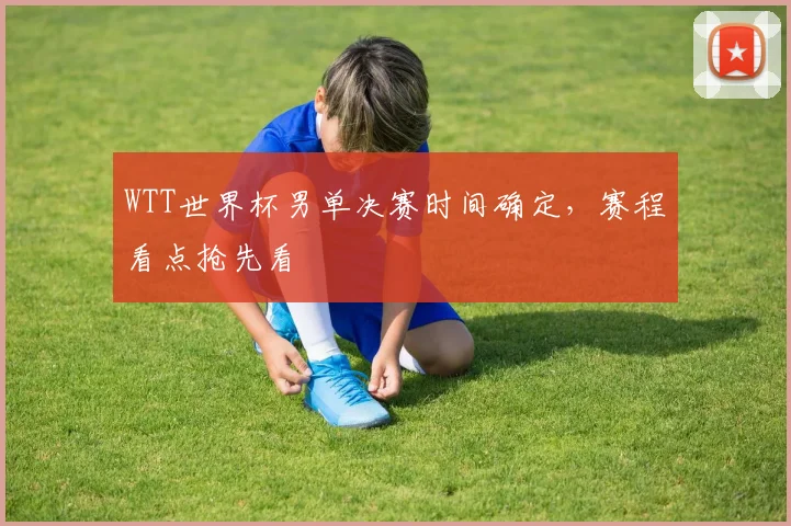 WTT世界杯男单决赛时间确定,赛程看点抢先看