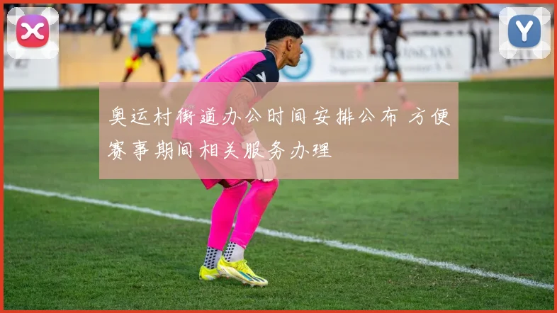 奥运村街道办公时间安排公布 方便赛事期间相关服务办理