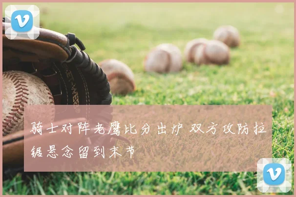 骑士对阵老鹰比分出炉 双方攻防拉锯悬念留到末节