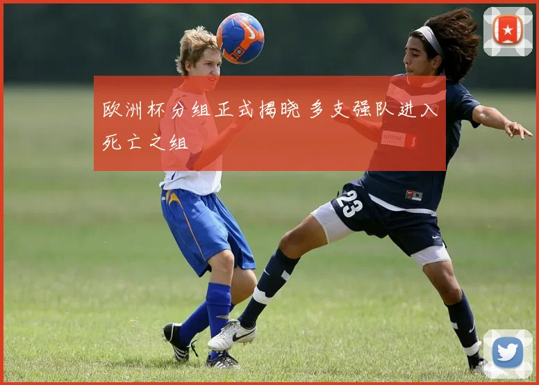 欧洲杯分组正式揭晓 多支强队进入死亡之组