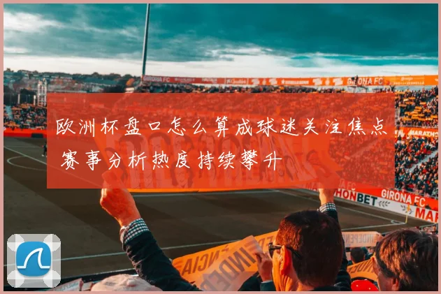 欧洲杯盘口怎么算成球迷关注焦点 赛事分析热度持续攀升