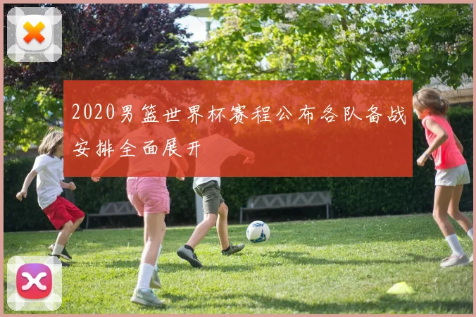 2020男篮世界杯赛程公布各队备战安排全面展开