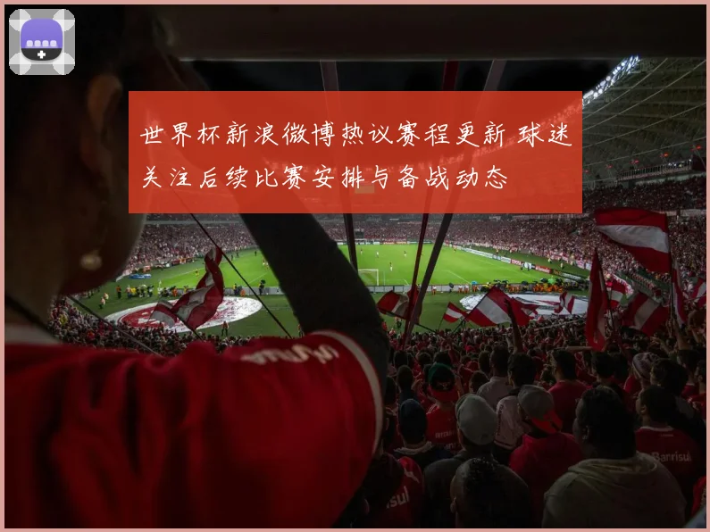 世界杯新浪微博热议赛程更新 球迷关注后续比赛安排与备战动态