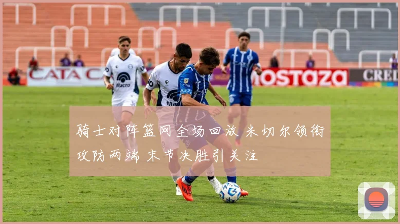 骑士对阵篮网全场回放 米切尔领衔攻防两端 末节决胜引关注