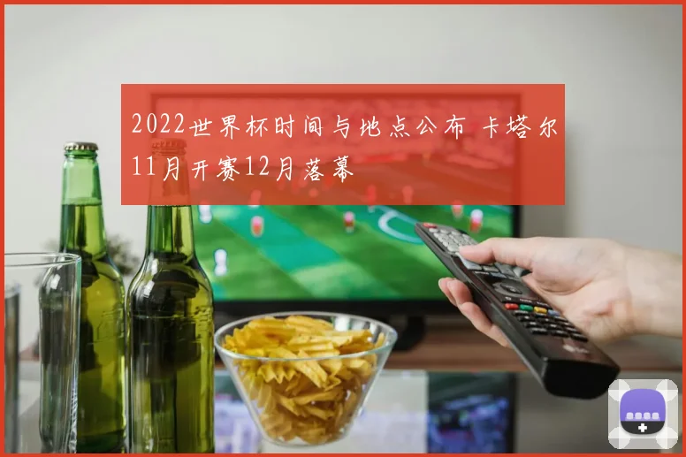 2022世界杯时间与地点公布 卡塔尔11月开赛12月落幕
