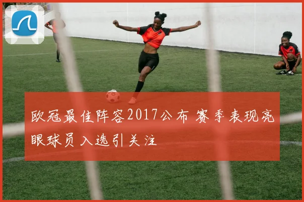 欧冠最佳阵容2017公布 赛季表现亮眼球员入选引关注