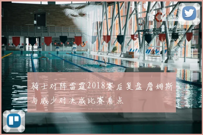 骑士对阵雷霆2018赛后复盘 詹姆斯与威少对决成比赛看点