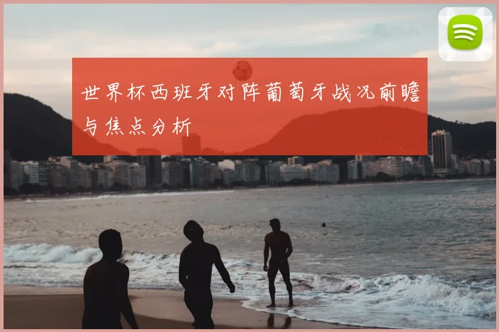 世界杯西班牙对阵葡萄牙战况前瞻与焦点分析