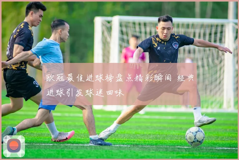 欧冠最佳进球榜盘点精彩瞬间 经典进球引发球迷回味