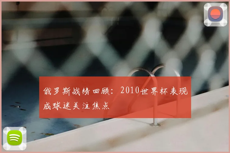俄罗斯战绩回顾：2010世界杯表现成球迷关注焦点