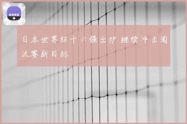 日本世界杯十六强出炉 继续冲击淘汰赛新目标