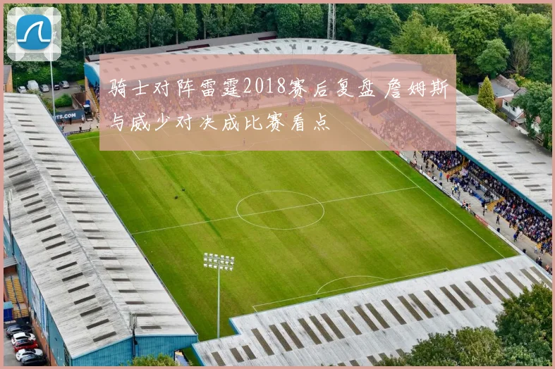 骑士对阵雷霆2018赛后复盘 詹姆斯与威少对决成比赛看点