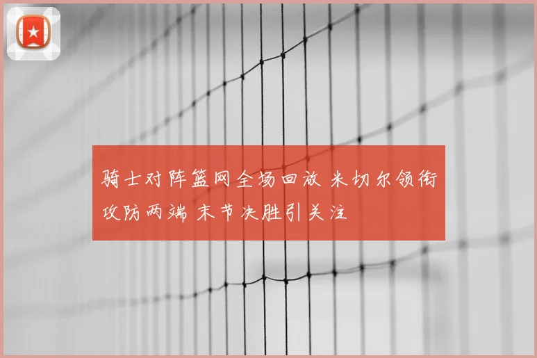 骑士对阵篮网全场回放 米切尔领衔攻防两端 末节决胜引关注