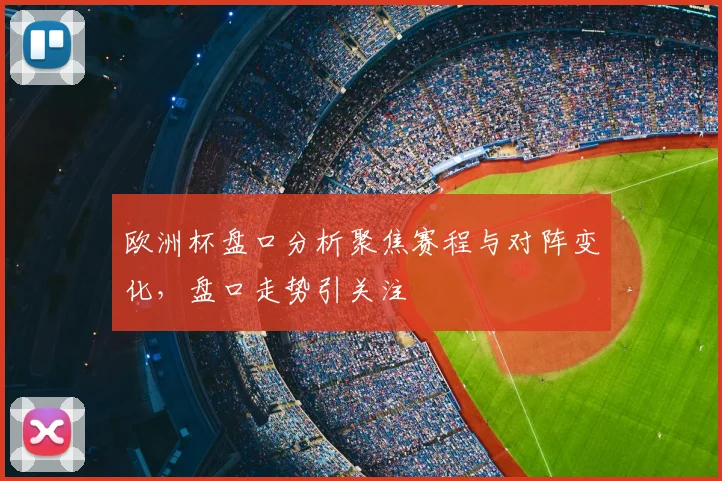 欧洲杯盘口分析聚焦赛程与对阵变化,盘口走势引关注