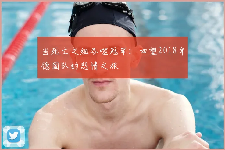 当死亡之组吞噬冠军:回望2018年德国队的悲情之旅