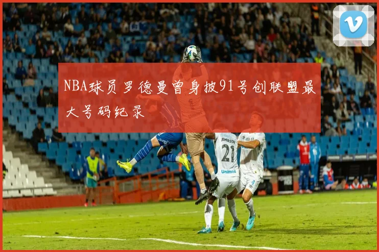 NBA球员罗德曼曾身披91号创联盟最大号码纪录