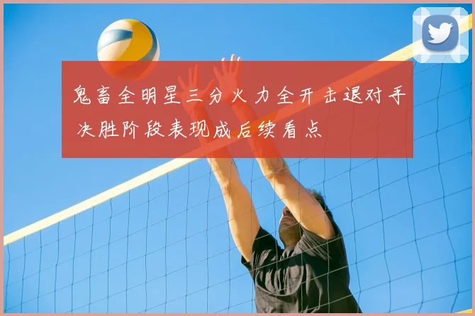 鬼畜全明星三分火力全开击退对手 决胜阶段表现成后续看点