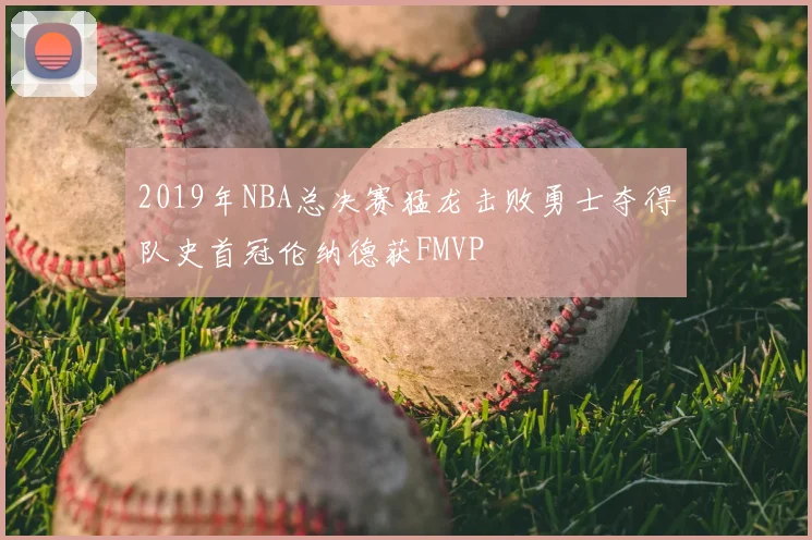 2019年NBA总决赛猛龙击败勇士夺得队史首冠伦纳德获FMVP
