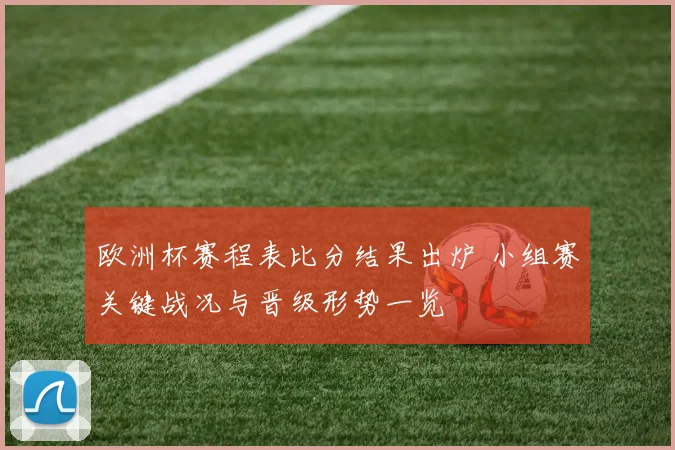 欧洲杯赛程表比分结果出炉 小组赛关键战况与晋级形势一览