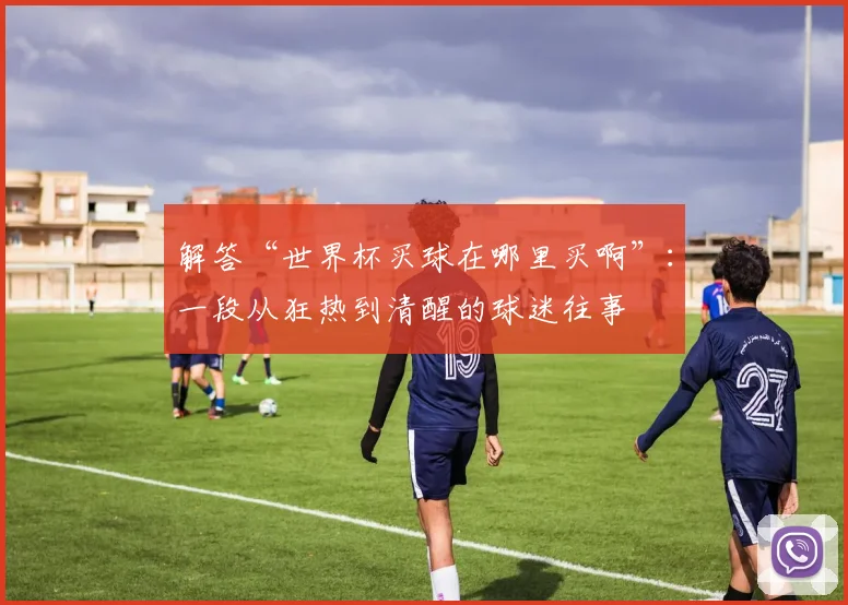 解答“世界杯买球在哪里买啊”:一段从狂热到清醒的球迷往事