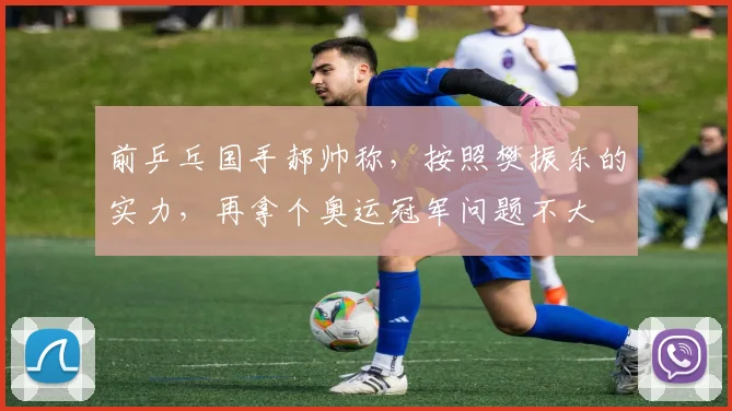 前乒乓国手郝帅称,按照樊振东的实力,再拿个奥运冠军问题不大