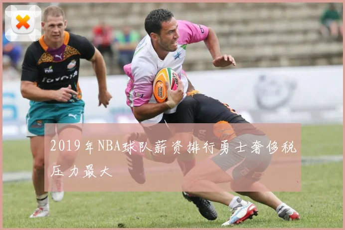 2019年NBA球队薪资排行勇士奢侈税压力最大