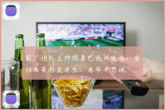 前广州队主帅现身巴西训练场,安切洛蒂秒变学生:老爷子您说