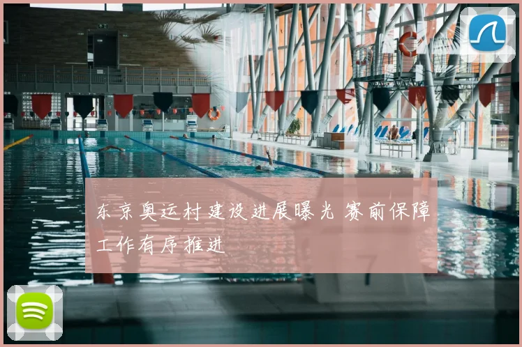 东京奥运村建设进展曝光 赛前保障工作有序推进